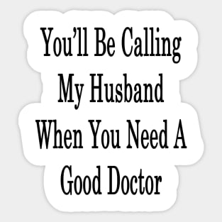 You'll Be Calling My Husband When You Need A Good Doctor Sticker